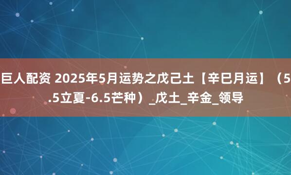 巨人配资 2025年5月运势之戊己土【辛巳月运】（5.5立夏-6.5芒种）_戊土_辛金_领导