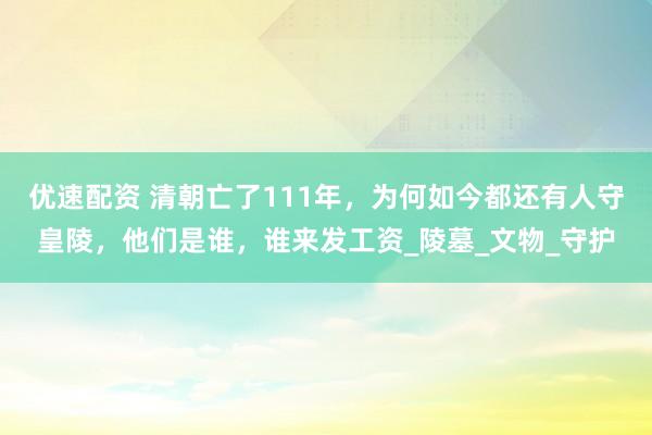 优速配资 清朝亡了111年，为何如今都还有人守皇陵，他们是谁，谁来发工资_陵墓_文物_守护