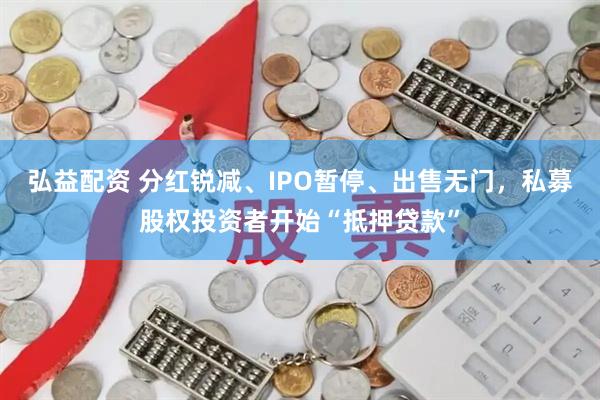 弘益配资 分红锐减、IPO暂停、出售无门，私募股权投资者开始“抵押贷款”