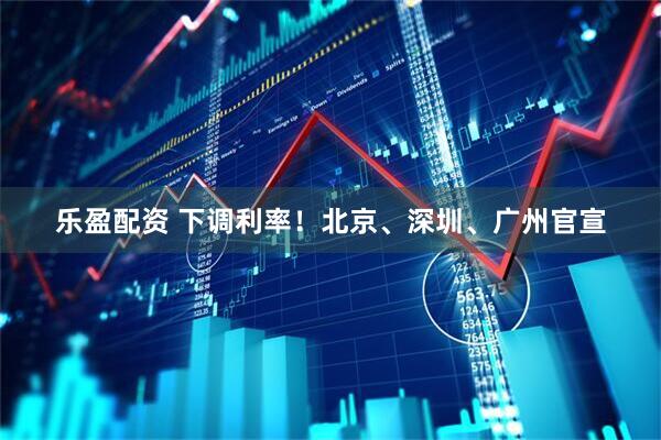乐盈配资 下调利率！北京、深圳、广州官宣