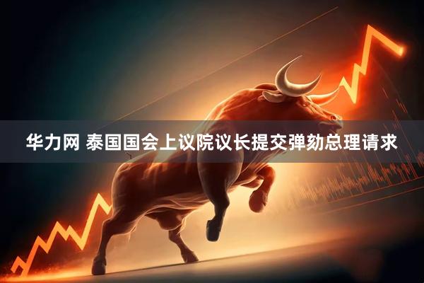 华力网 泰国国会上议院议长提交弹劾总理请求