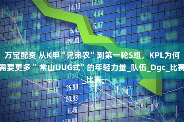 万宝配资 从K甲“兄弟农”到第一轮S组,KPL为何需要更多“ 常山UUG式”的年轻力量_队伍_Dgc_比赛