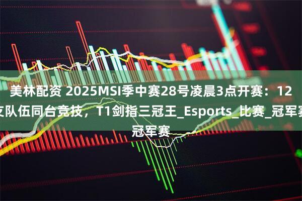 美林配资 2025MSI季中赛28号凌晨3点开赛：12支队伍同台竞技，T1剑指三冠王_Esports_比赛_冠军赛