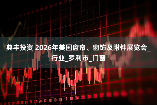 典丰投资 2026年美国窗帘、窗饰及附件展览会_行业_罗利市_门窗