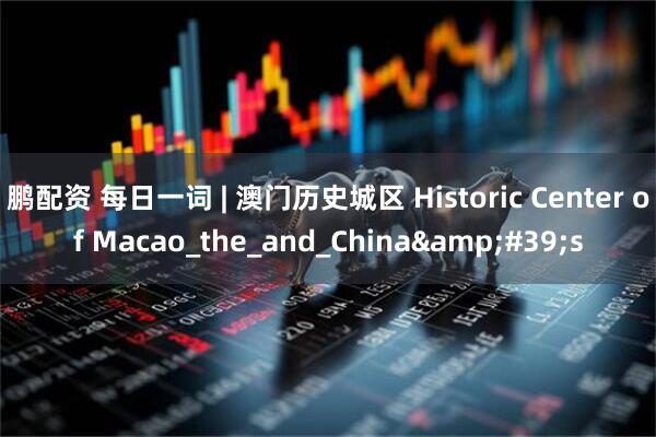 鹏配资 每日一词 | 澳门历史城区 Historic Center of Macao_the_and_China's