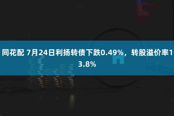 同花配 7月24日利扬转债下跌0.49%，转股溢价率13.8%