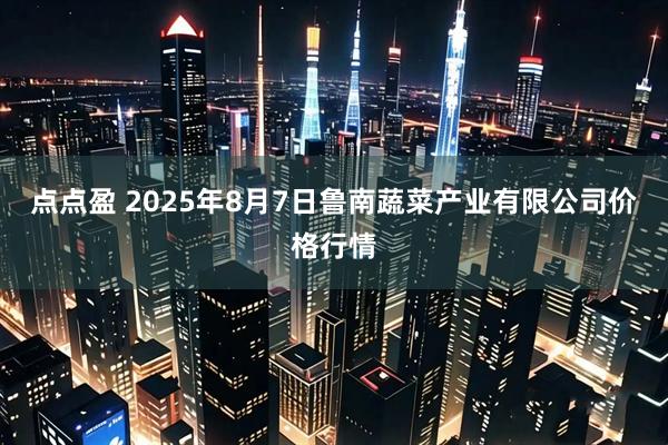 点点盈 2025年8月7日鲁南蔬菜产业有限公司价格行情