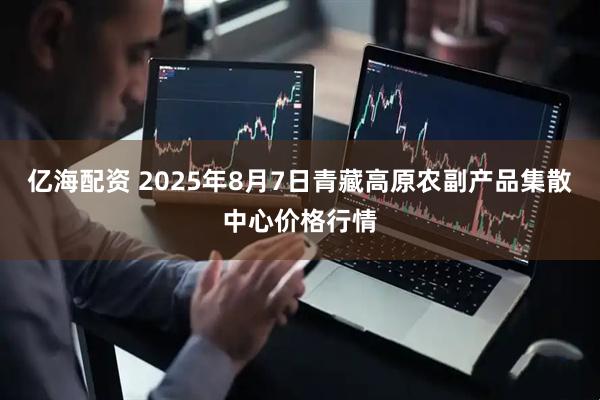 亿海配资 2025年8月7日青藏高原农副产品集散中心价格行情