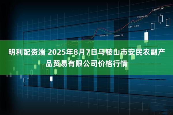 明利配资端 2025年8月7日马鞍山市安民农副产品贸易有限公司价格行情