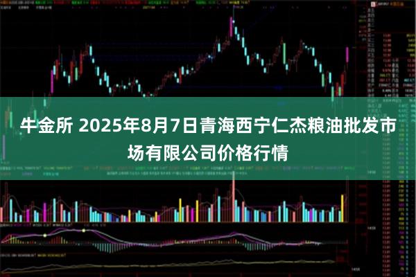 牛金所 2025年8月7日青海西宁仁杰粮油批发市场有限公司价格行情