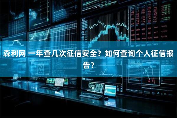 森利网 一年查几次征信安全?如何查询个人征信报告?