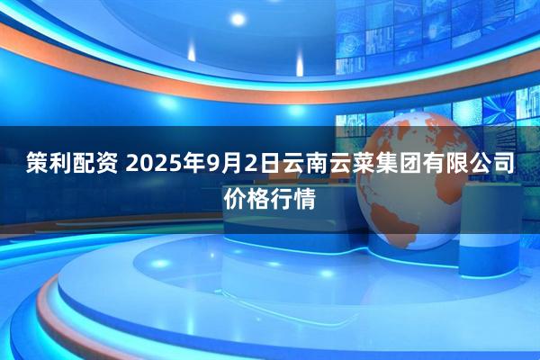 策利配资 2025年9月2日云南云菜集团有限公司价格行情