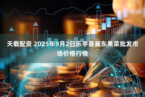 天载配资 2025年9月2日乐亭县冀东果菜批发市场价格行情
