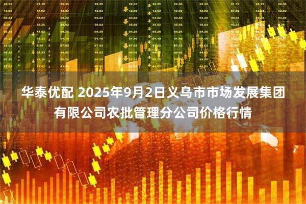 华泰优配 2025年9月2日义乌市市场发展集团有限公司农批管理分公司价格行情