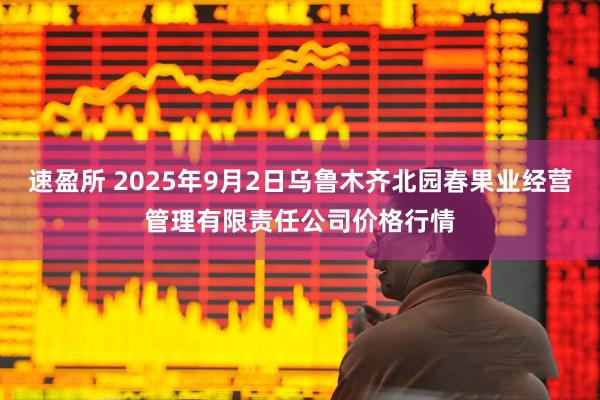 速盈所 2025年9月2日乌鲁木齐北园春果业经营管理有限责任公司价格行情