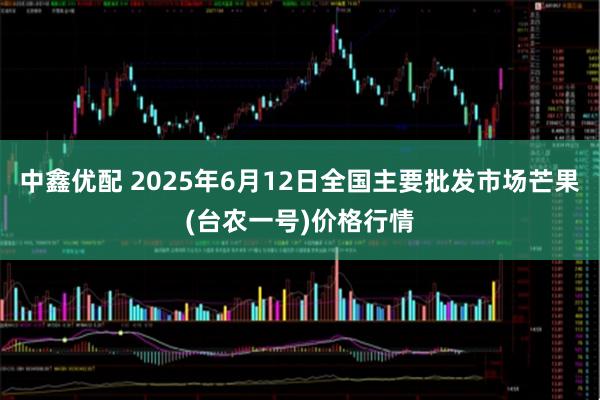 中鑫优配 2025年6月12日全国主要批发市场芒果(台农一号)价格行情