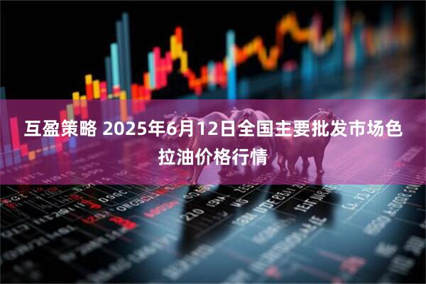 互盈策略 2025年6月12日全国主要批发市场色拉油价格行情