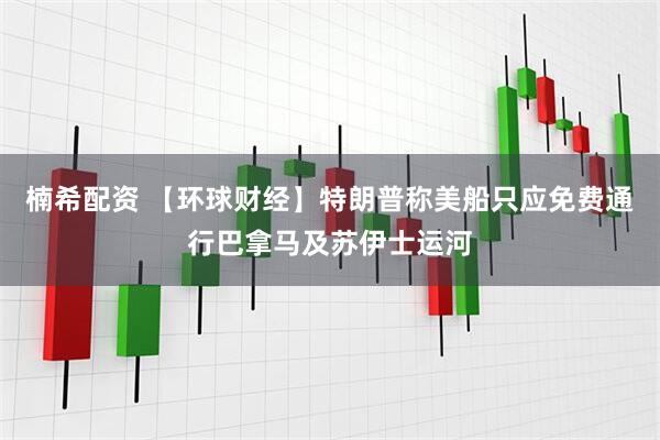 楠希配资 【环球财经】特朗普称美船只应免费通行巴拿马及苏伊士运河