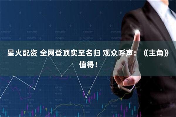 星火配资 全网登顶实至名归 观众呼声：《主角》值得！
