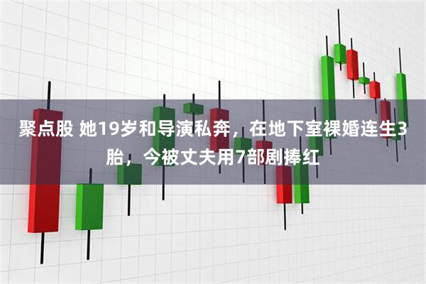 聚点股 她19岁和导演私奔，在地下室裸婚连生3胎，今被丈夫用7部剧捧红